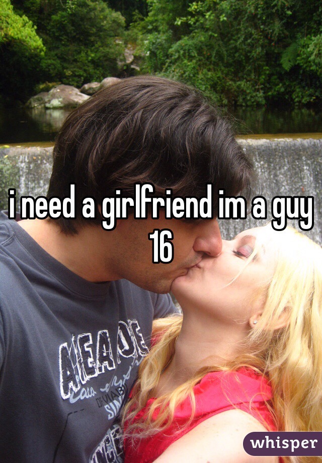 i need a girlfriend im a guy 16