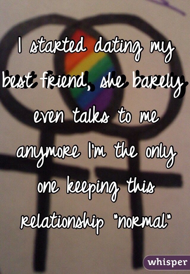 I started dating my best friend, she barely even talks to me anymore I'm the only one keeping this relationship "normal" 