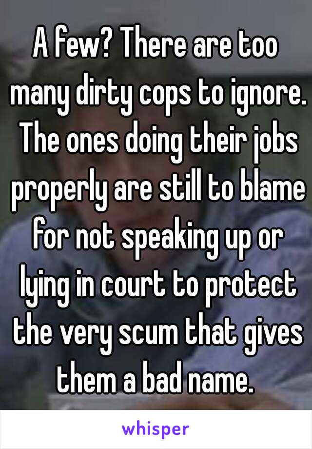 A few? There are too many dirty cops to ignore. The ones doing their jobs properly are still to blame for not speaking up or lying in court to protect the very scum that gives them a bad name. 