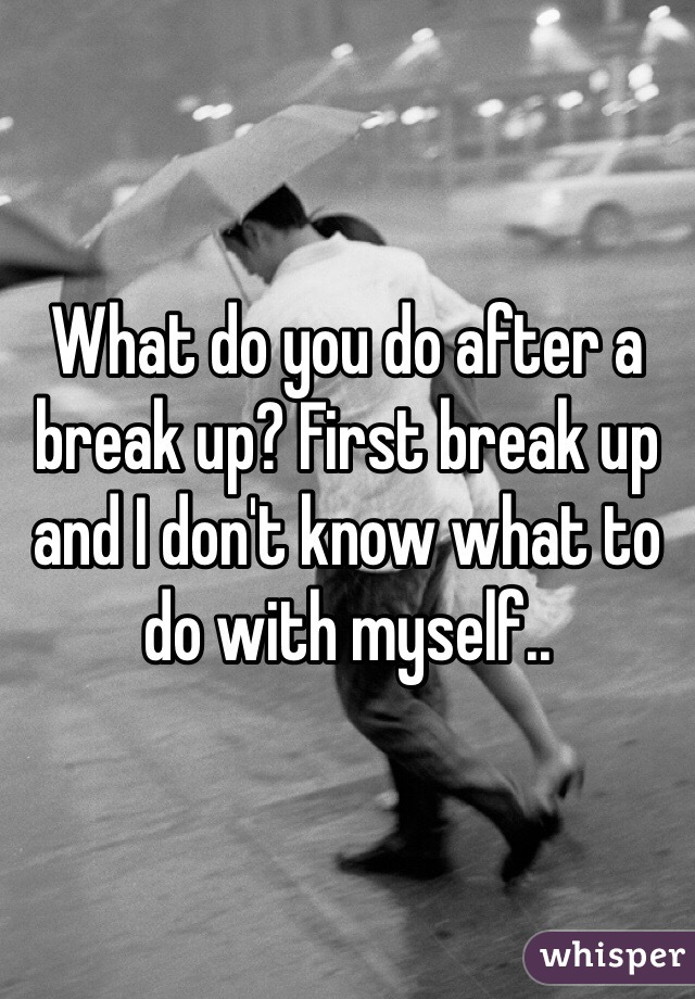 What do you do after a break up? First break up and I don't know what to do with myself..