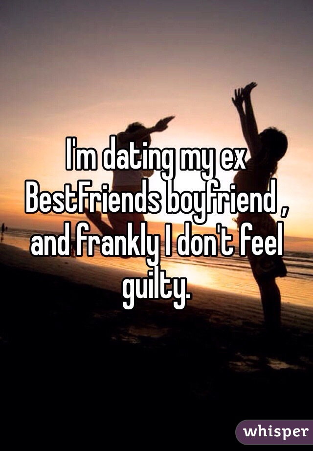 I'm dating my ex BestFriends boyfriend , and frankly I don't feel guilty.