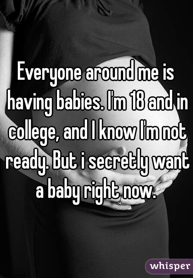 Everyone around me is having babies. I'm 18 and in college, and I know I'm not ready. But i secretly want a baby right now. 