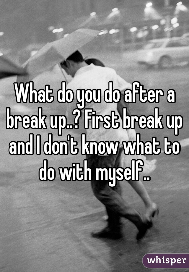 What do you do after a break up..? First break up and I don't know what to do with myself..