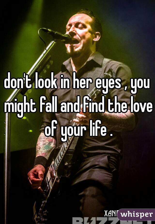 don't look in her eyes , you might fall and find the love of your life .