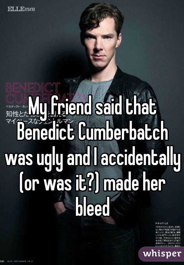 My friend said that Benedict Cumberbatch was ugly and I accidentally (or was it?) made her bleed