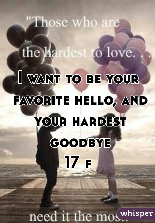I want to be your favorite hello, and your hardest goodbye
17 f