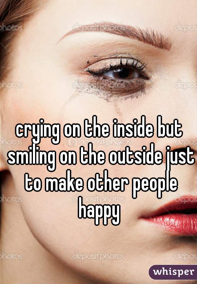 crying on the inside but smiling on the outside just to make other people happy 