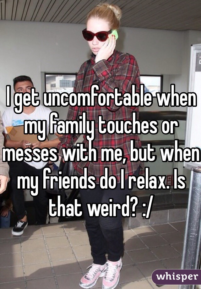 I get uncomfortable when my family touches or messes with me, but when my friends do I relax. Is that weird? :/
