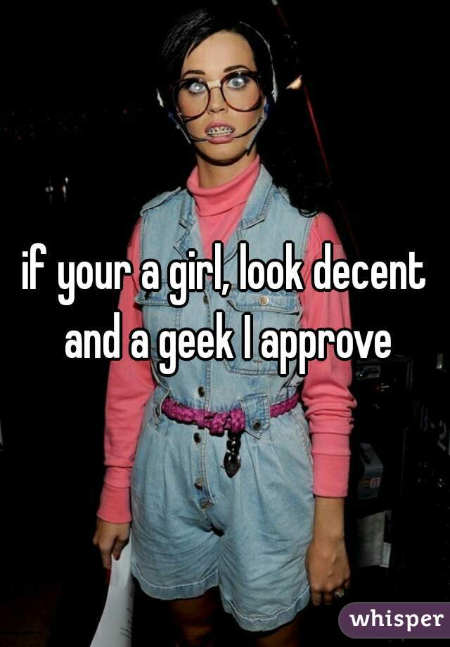 if your a girl, look decent and a geek I approve

