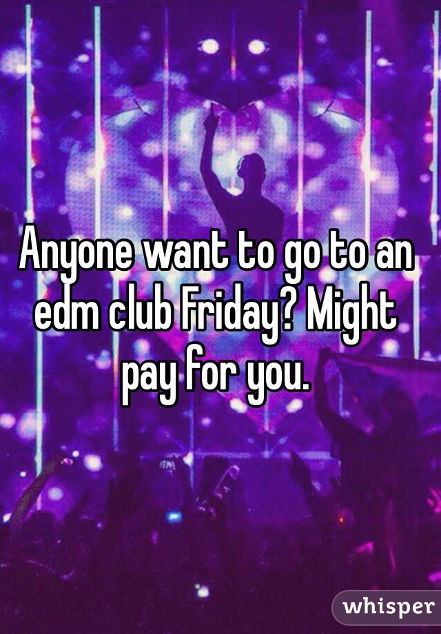 Anyone want to go to an edm club Friday? Might pay for you. 