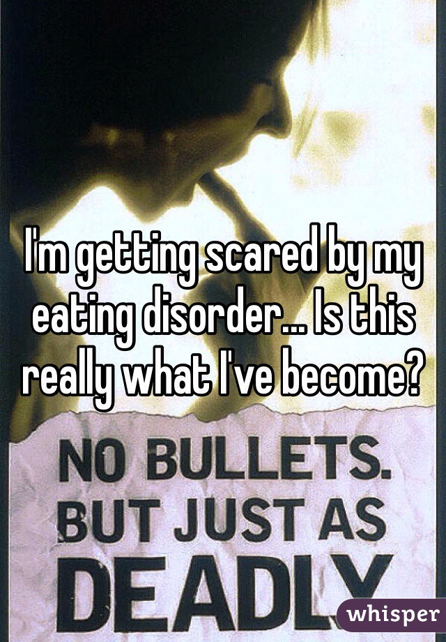 I'm getting scared by my eating disorder... Is this really what I've become?