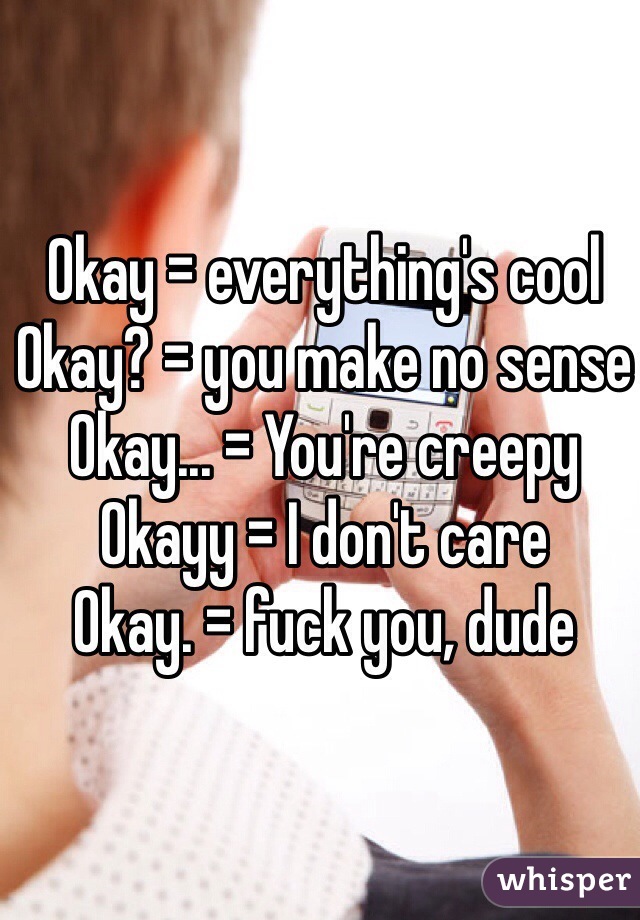 Okay = everything's cool
Okay? = you make no sense
Okay... = You're creepy 
Okayy = I don't care 
Okay. = fuck you, dude