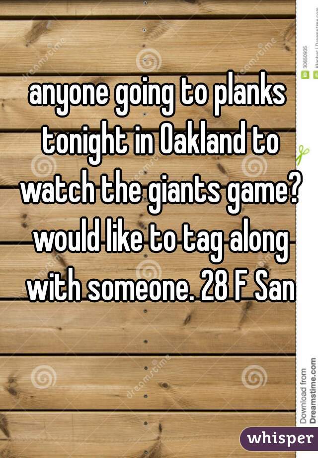 anyone going to planks tonight in Oakland to watch the giants game? would like to tag along with someone. 28 F San