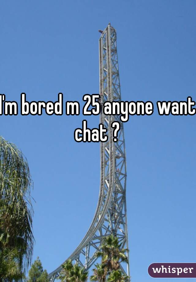 I'm bored m 25 anyone want chat ? 
 