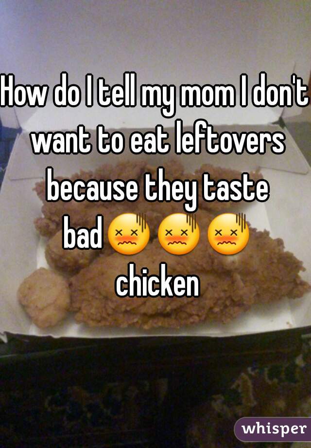 How do I tell my mom I don't want to eat leftovers because they taste bad😖😖😖 chicken
 