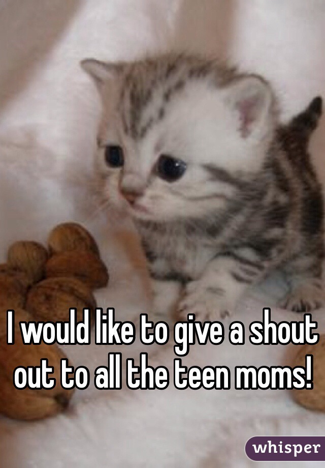 I would like to give a shout out to all the teen moms!