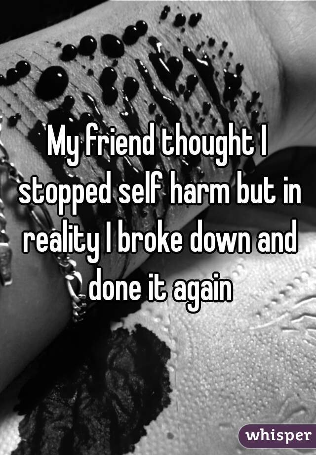 My friend thought I stopped self harm but in reality I broke down and done it again