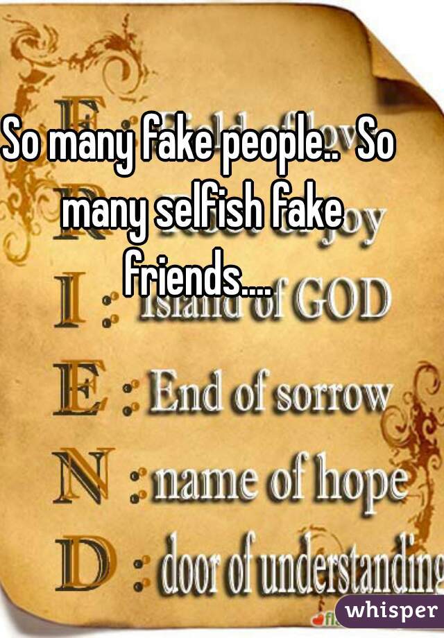 So many fake people..  So many selfish fake friends.... 