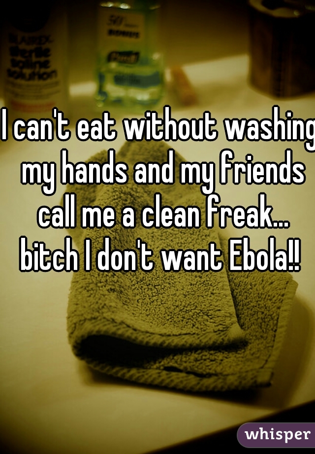I can't eat without washing my hands and my friends call me a clean freak... bitch I don't want Ebola!! 