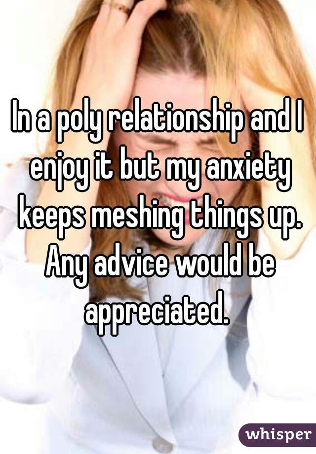 In a poly relationship and I enjoy it but my anxiety keeps meshing things up. Any advice would be appreciated. 