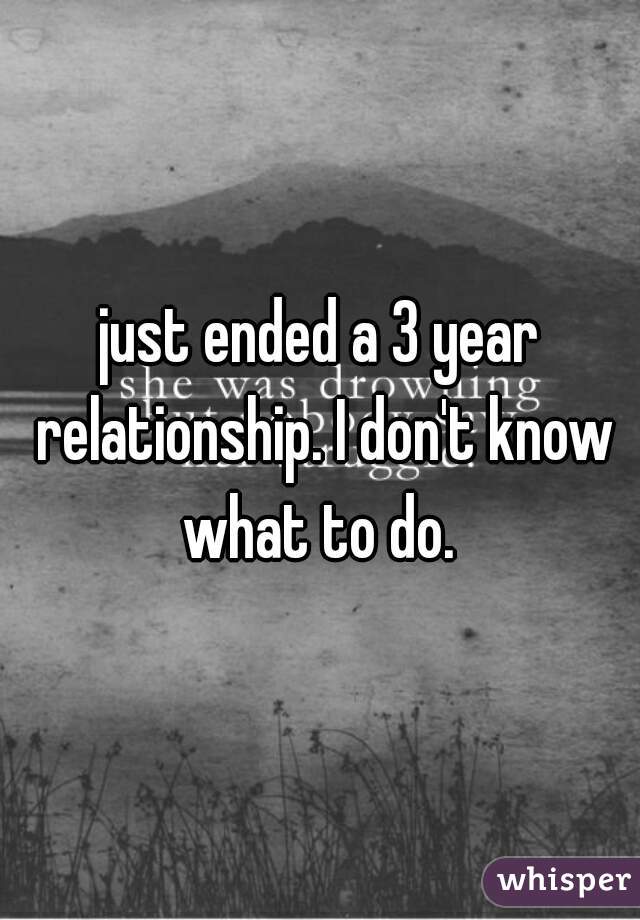 just ended a 3 year relationship. I don't know what to do. 