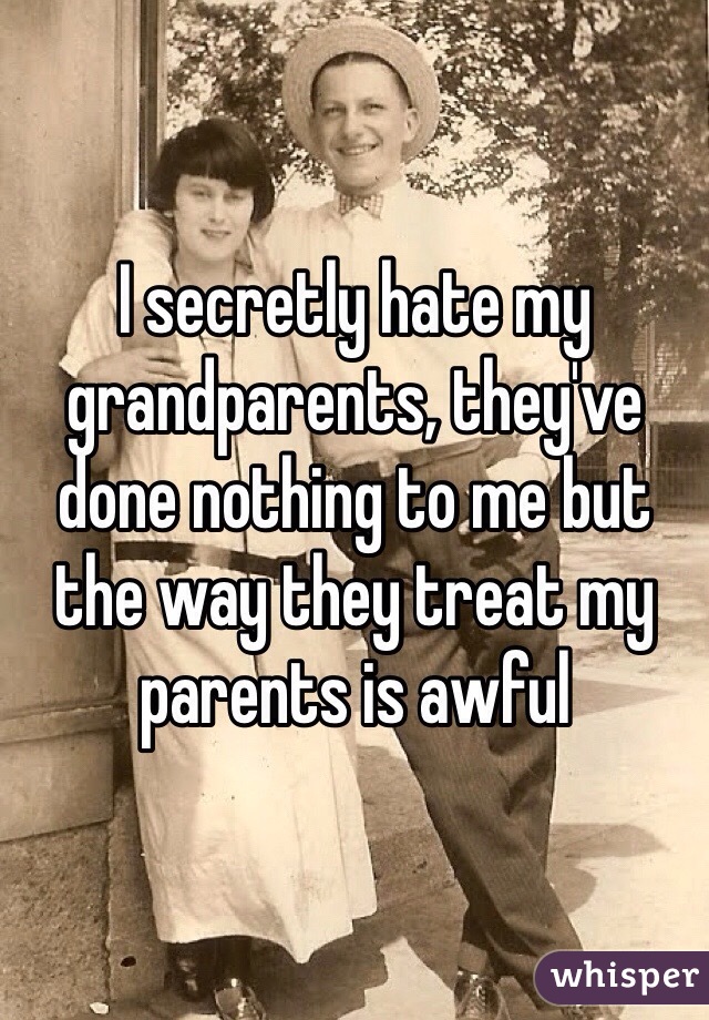 I secretly hate my grandparents, they've done nothing to me but the way they treat my parents is awful  