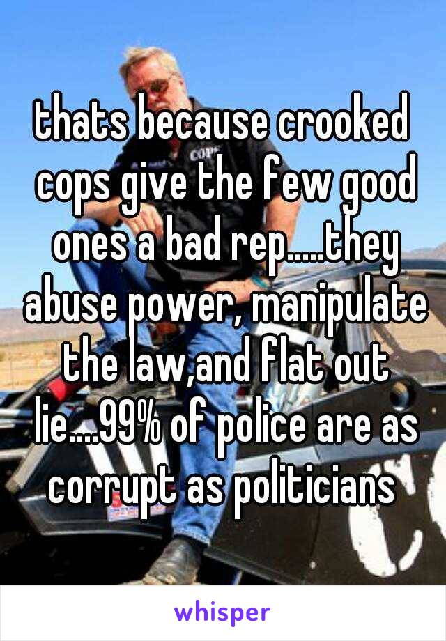 thats because crooked cops give the few good ones a bad rep.....they abuse power, manipulate the law,and flat out lie....99% of police are as corrupt as politicians 