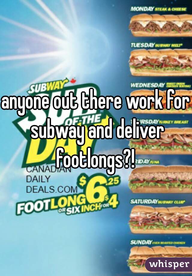 anyone out there work for subway and deliver footlongs?! 