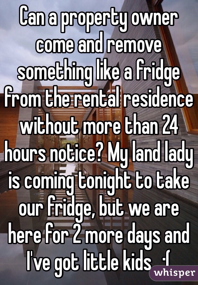 Can a property owner come and remove something like a fridge from the rental residence without more than 24 hours notice? My land lady is coming tonight to take our fridge, but we are here for 2 more days and I've got little kids...:( 