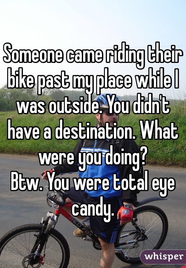 Someone came riding their bike past my place while I was outside. You didn't have a destination. What were you doing? 
Btw. You were total eye candy. 