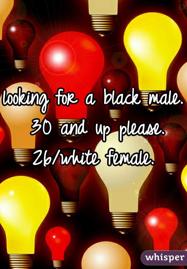 looking for a black male. 30 and up please. 26/white female. 