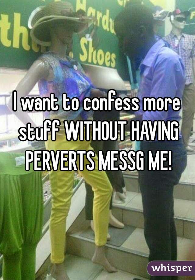 I want to confess more stuff WITHOUT HAVING PERVERTS MESSG ME!