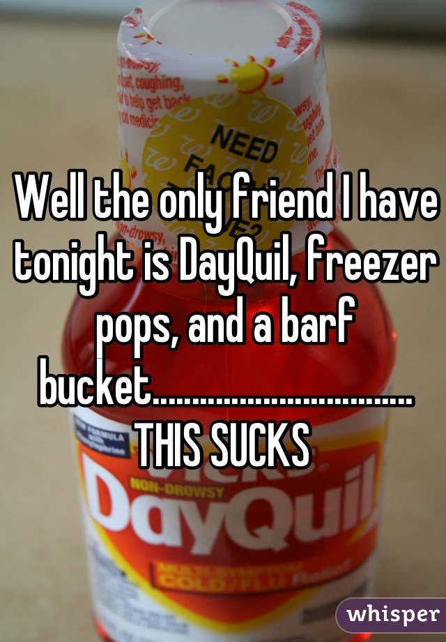 Well the only friend I have tonight is DayQuil, freezer pops, and a barf bucket................................. THIS SUCKS 