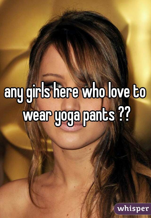any girls here who love to wear yoga pants ??