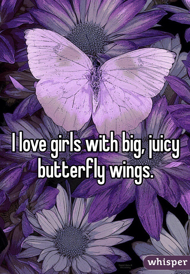 I love girls with big, juicy butterfly wings.
