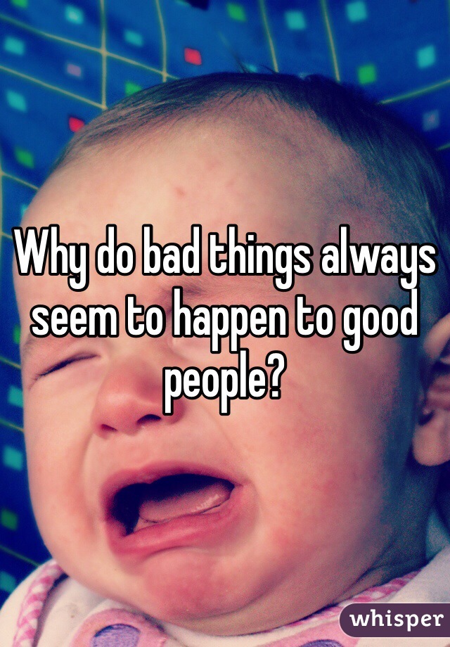Why do bad things always seem to happen to good people?