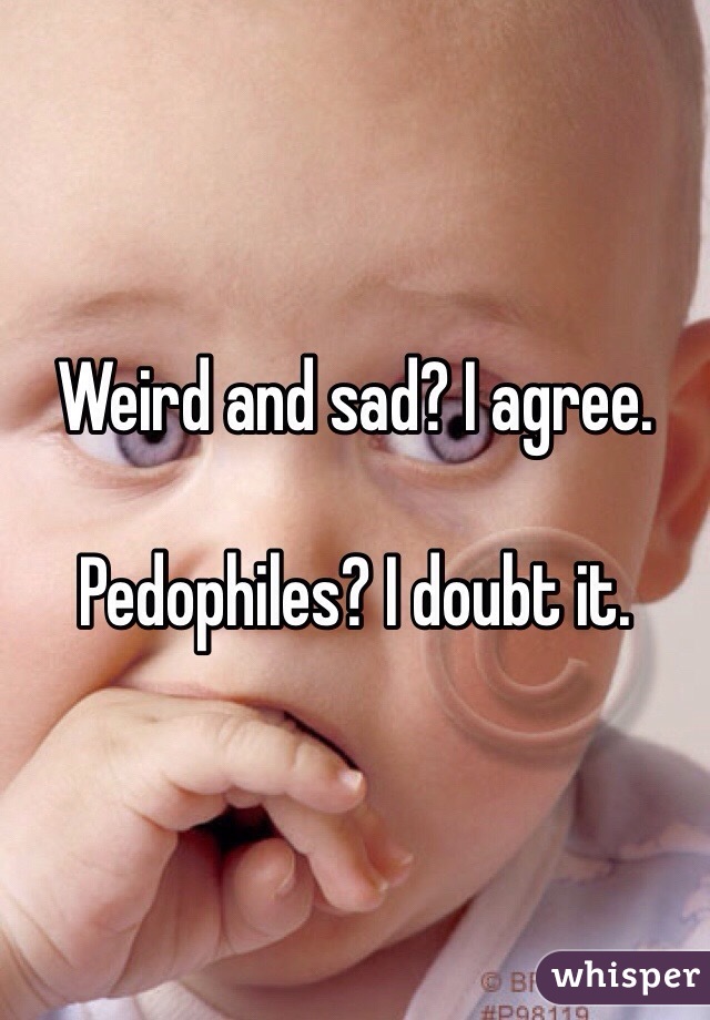 Weird and sad? I agree.

Pedophiles? I doubt it.