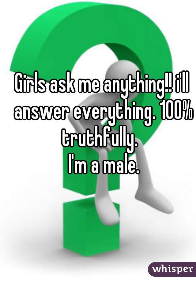 Girls ask me anything!! i'll answer everything. 100% truthfully.  
  I'm a male. 