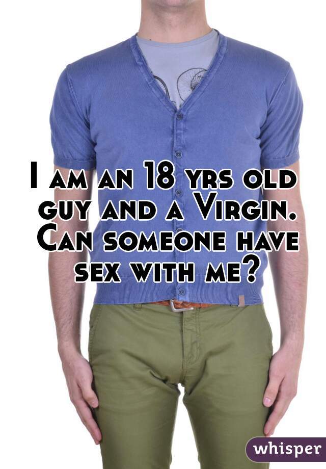 I am an 18 yrs old guy and a Virgin. Can someone have sex with me?