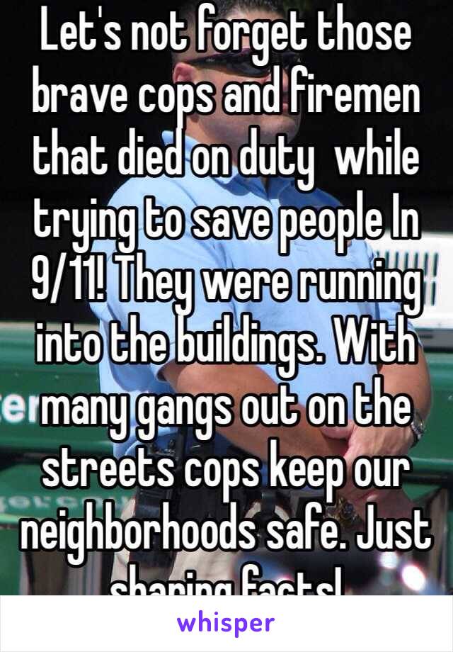 Let's not forget those brave cops and firemen that died on duty  while trying to save people In 9/11! They were running into the buildings. With many gangs out on the streets cops keep our neighborhoods safe. Just sharing facts!