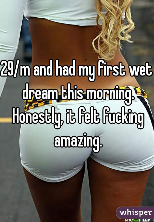 29/m and had my first wet dream this morning. Honestly, it felt fucking amazing.