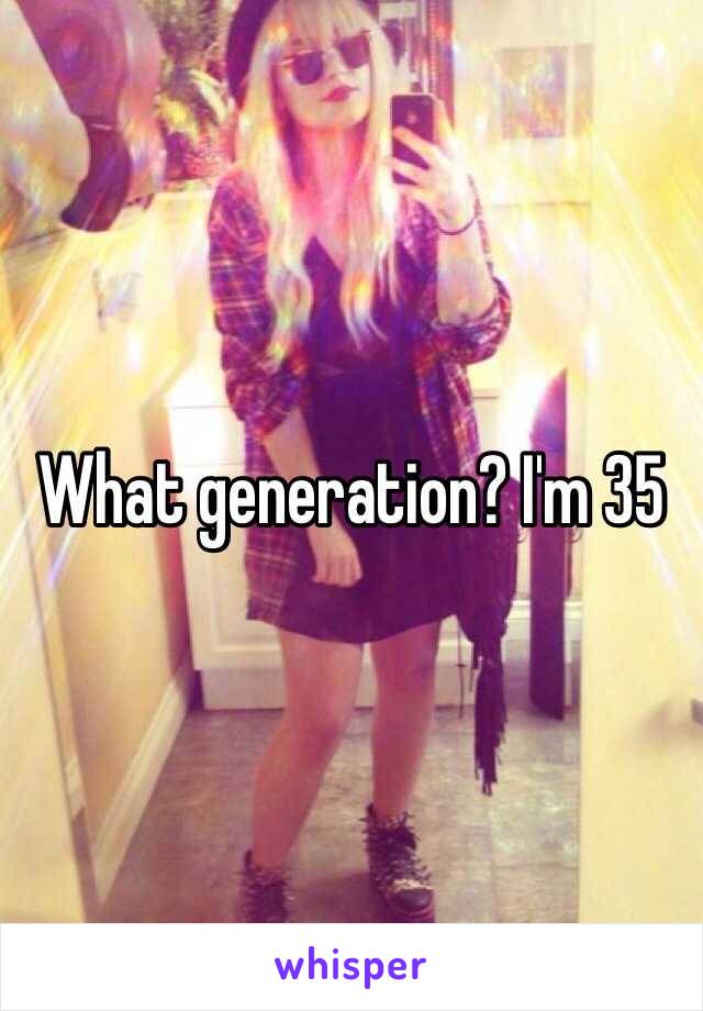 What generation? I'm 35