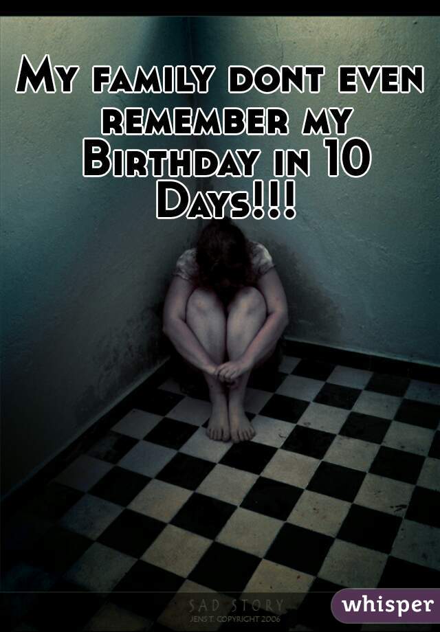 My family dont even remember my Birthday in 10 Days!!!