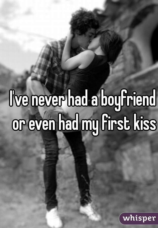 I've never had a boyfriend or even had my first kiss