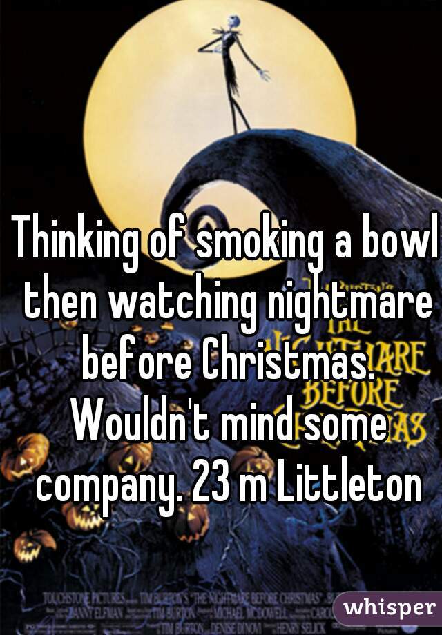 Thinking of smoking a bowl then watching nightmare before Christmas. Wouldn't mind some company. 23 m Littleton
