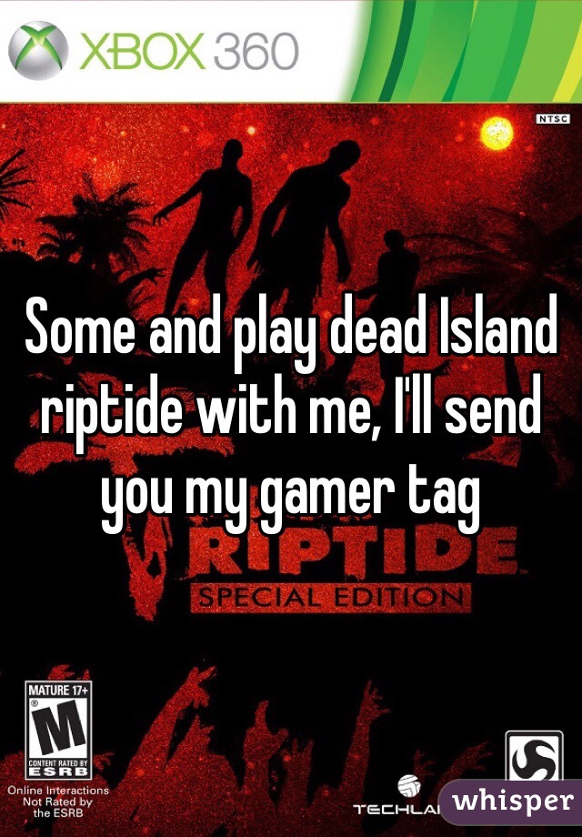 Some and play dead Island riptide with me, I'll send you my gamer tag