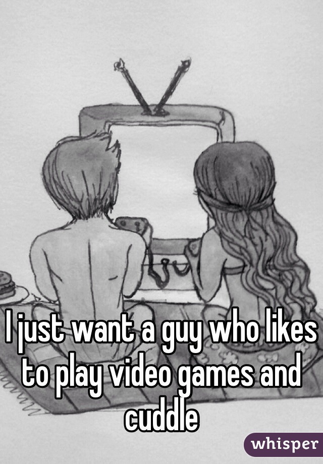 I just want a guy who likes to play video games and cuddle