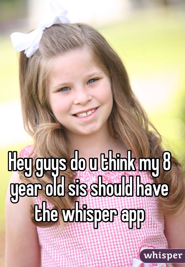Hey guys do u think my 8 year old sis should have the whisper app

