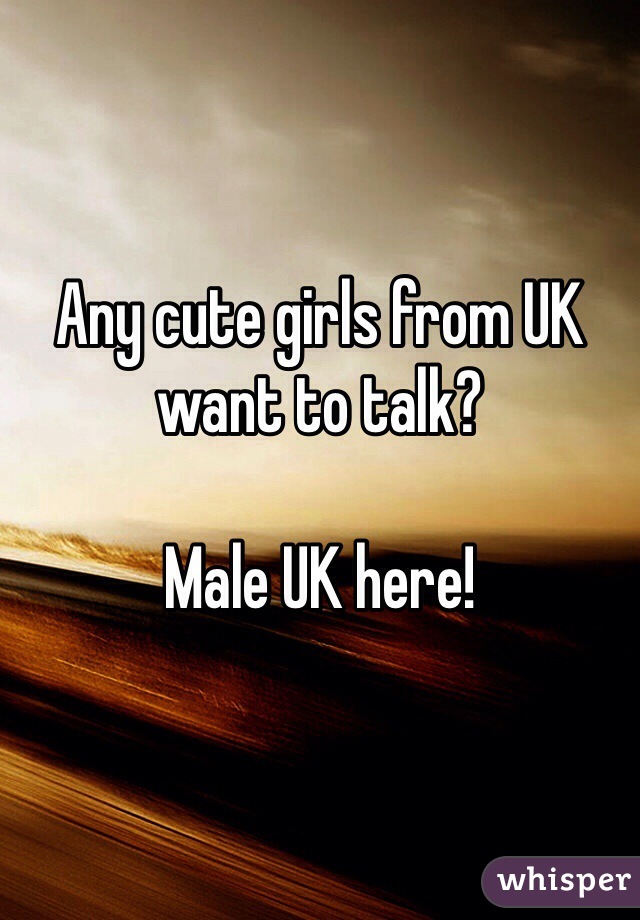 Any cute girls from UK want to talk?

Male UK here!