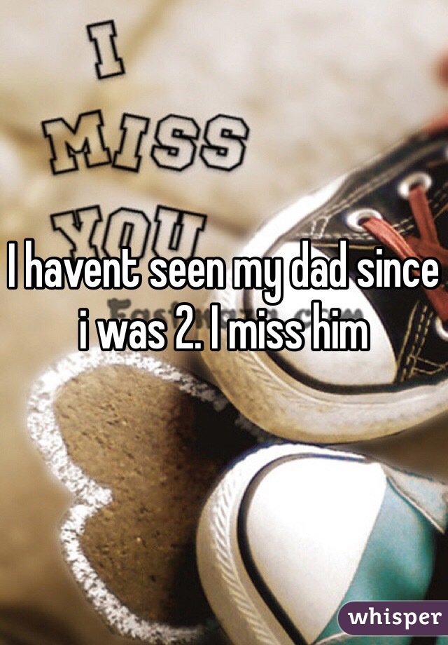I havent seen my dad since i was 2. I miss him